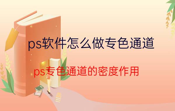 ps软件怎么做专色通道 ps专色通道的密度作用？